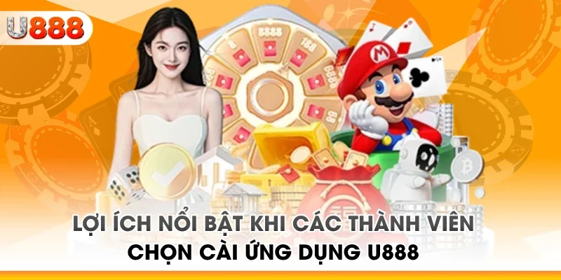 Lợi ích nổi bật khi các thành viên chọn cài ứng dụng U888