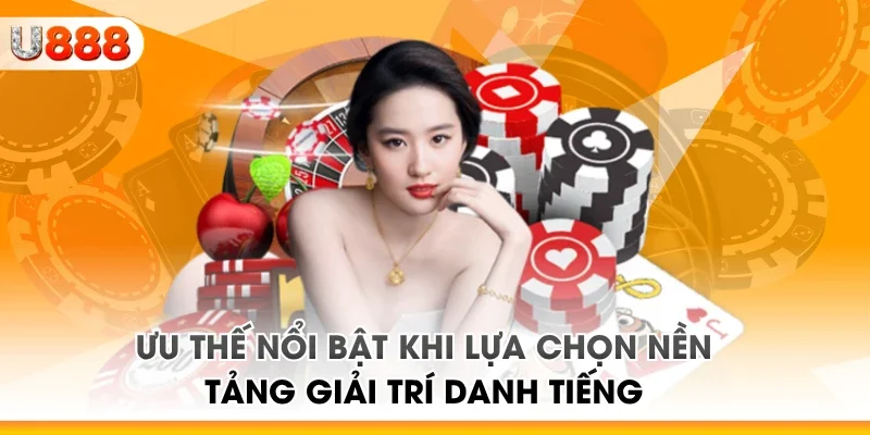 Ưu thế nổi bật khi lựa chọn nền tảng giải trí danh tiếng